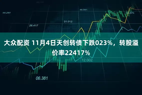 大众配资 11月4日天创转债下跌023%，转股溢价率22417%