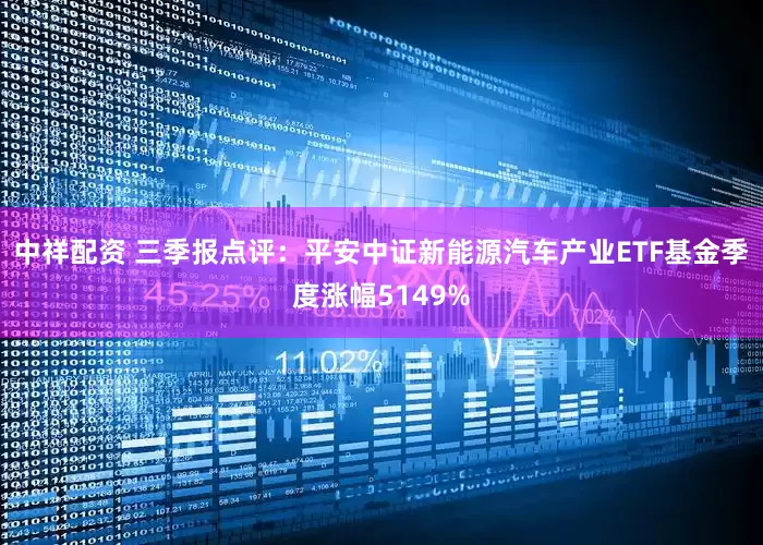 中祥配资 三季报点评：平安中证新能源汽车产业ETF基金季度涨幅5149%