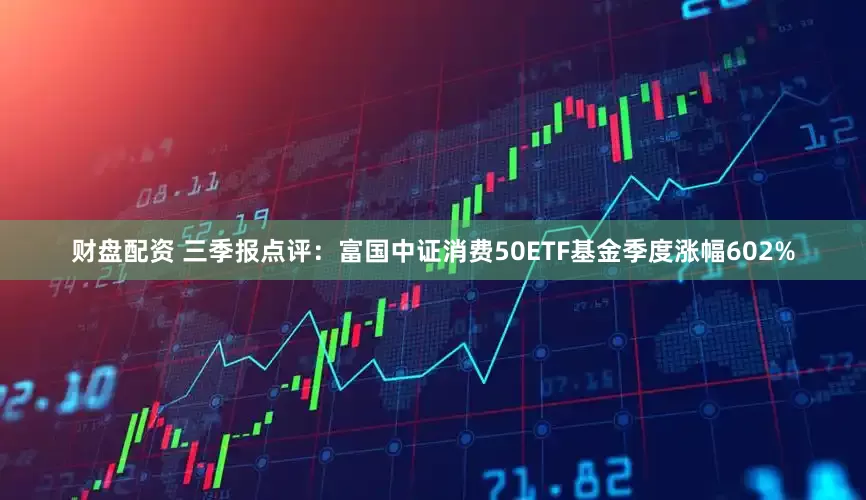 财盘配资 三季报点评：富国中证消费50ETF基金季度涨幅602%