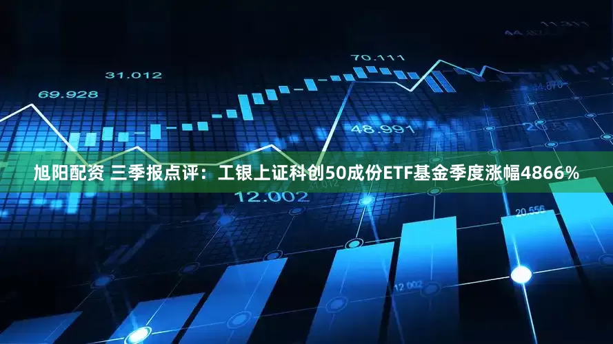 旭阳配资 三季报点评：工银上证科创50成份ETF基金季度涨幅4866%