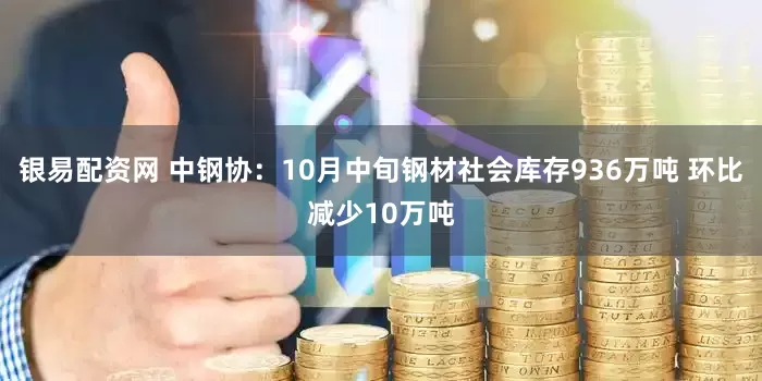 银易配资网 中钢协：10月中旬钢材社会库存936万吨 环比减少10万吨