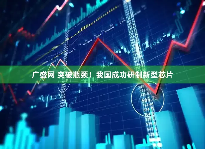 广盛网 突破瓶颈！我国成功研制新型芯片
