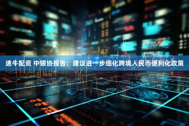 速牛配资 中银协报告：建议进一步细化跨境人民币便利化政策