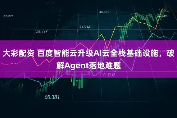 大彩配资 百度智能云升级AI云全栈基础设施，破解Agent落地难题