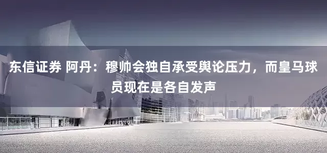 东信证券 阿丹：穆帅会独自承受舆论压力，而皇马球员现在是各自发声