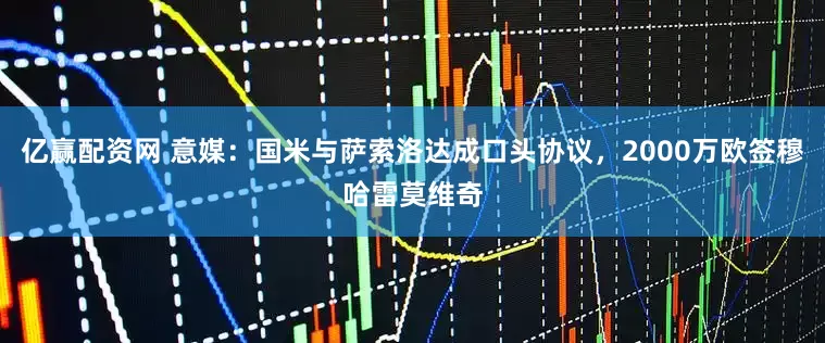 亿赢配资网 意媒：国米与萨索洛达成口头协议，2000万欧签穆哈雷莫维奇