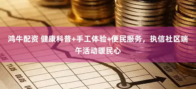 鸿牛配资 健康科普+手工体验+便民服务,执信社区端午活动暖民心